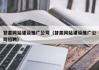 甘肃网站建设推广公司（甘肃网站建设推广公司招聘）